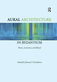 Aural Architecture in Byzantium : Music, Acoustics, and Ritual - Bissera Pentcheva