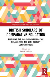 British Scholars of Comparative Education : Examining the Work and Influence of Notable 19th and 20th Century Comparativists - David Phillips