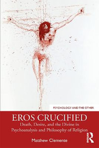 Eros Crucified : Death, Desire, and the Divine in Psychoanalysis and Philosophy of Religion - Matthew Clemente