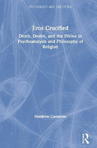 Eros Crucified : Death, Desire, and the Divine in Psychoanalysis and Philosophy of Religion - Matthew Clemente