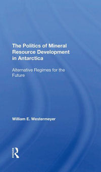 The Politics Of Mineral Resource Development In Antarctica : Alternative Regimes For The Future - William E Westermeyer