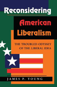 Reconsidering American Liberalism : The Troubled Odyssey Of The Liberal Idea - James Young