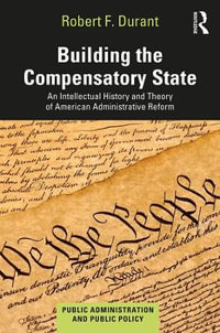 Building the Compensatory State : An Intellectual History and Theory of American Administrative Reform - Robert F. Durant