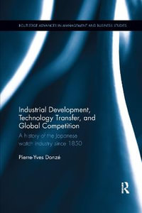 Industrial Development, Technology Transfer, and Global Competition : A history of the Japanese watch industry since 1850 - Pierre-Yves Donze