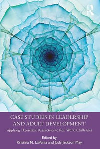 Case Studies in Leadership and Adult Development : Applying Theoretical Perspectives to Real World Challenges - Kristina N. LaVenia