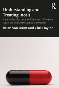 Understanding and Treating Incels : Case Studies, Guidance, and Treatment of Violence Risk in the Involuntary Celibate Community - Brian Van Brunt