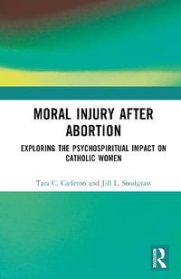 Moral Injury After Abortion : Exploring the Psychospiritual Impact on Catholic Women - Tara C. Carleton