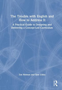 The Trouble with English and How to Address It : A Practical Guide to Designing and Delivering a Concept-Led Curriculum - Zoe Helman