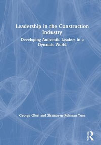 Leadership in the Construction Industry : Developing Authentic Leaders in a Dynamic World - George  Ofori