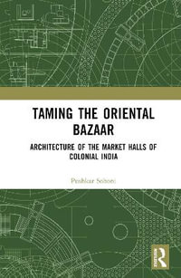 Taming the Oriental Bazaar : Architecture of the Market-Halls of Colonial India - Pushkar Sohoni