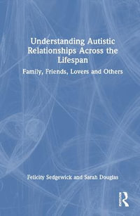 Understanding Autistic Relationships Across the Lifespan : Family, Friends, Lovers and Others - Felicity Sedgewick