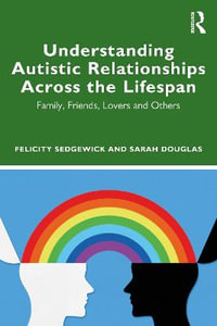 Understanding Autistic Relationships Across the Lifespan : Family, Friends, Lovers and Others - Felicity Sedgewick