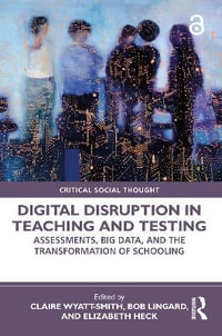 Digital Disruption in Teaching and Testing : Assessments, Big Data, and the Transformation of Schooling - Claire Wyatt-Smith