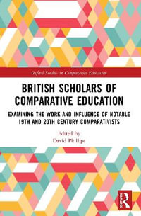 British Scholars of Comparative Education : Examining the Work and Influence of Notable 19th and 20th Century Comparativists - David Phillips