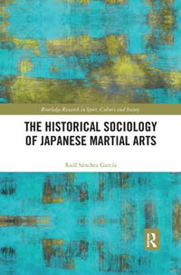 The Historical Sociology of Japanese Martial Arts : Routledge Research in Sport, Culture and Society - Raul Sanchez Garcia