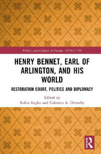 Henry Bennet, Earl of Arlington, and his World : Restoration Court, Politics and Diplomacy - Robin Eagles