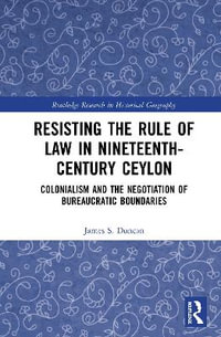 Resisting the Rule of Law in Nineteenth-Century Ceylon : Colonialism and the Negotiation of Bureaucratic Boundaries - James S. Duncan