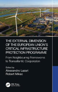 The External Dimension of the European Union's Critical Infrastructure Protection Programme : From Neighbouring Frameworks to Transatlantic Cooperation - Alessandro Lazari