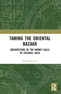 Taming the Oriental Bazaar : Architecture of the Market-Halls of Colonial India - Pushkar Sohoni