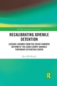 Recalibrating Juvenile Detention : Lessons Learned from the Court-Ordered Reform of the Cook County Juvenile Temporary Detention Center - David W. Roush