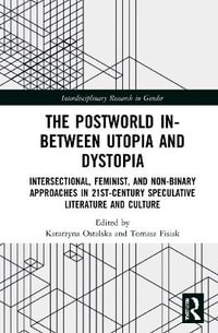 The Postworld In-Between Utopia and Dystopia : Intersectional, Feminist, and Non-Binary Approaches in 21st-Century Speculative Literature and Culture - Katarzyna Ostalska