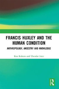 Francis Huxley and the Human Condition : Anthropology, Ancestry and Knowledge - Ron Roberts