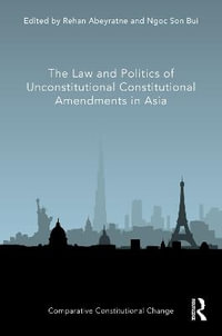 The Law and Politics of Unconstitutional Constitutional Amendments in Asia : Comparative Constitutional Change - Rehan Abeyratne