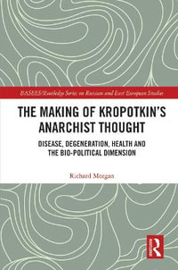 The Making of Kropotkin's Anarchist Thought : Disease, Degeneration, Health and the Bio-political Dimension - Richard Morgan