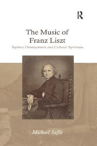 The Music of Franz Liszt : Stylistic Development and Cultural Synthesis - Michael Saffle