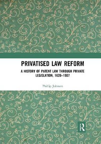 Privatised Law Reform : A History of Patent Law through Private Legislation, 1620-1907 - Phillip Johnson