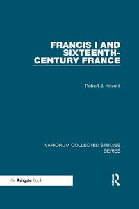 Francis I and Sixteenth-Century France : Variorum Collected Studies - Robert J. Knecht