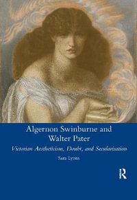 Algernon Swinburne and Walter Pater : Victorian Aestheticism, Doubt and Secularisation - Sarah Glendon Lyons