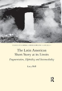 The Latin American Short Story at its Limits : Fragmentation, Hybridity and Intermediality - Lucy Bell