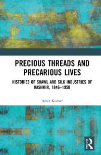 Precious Threads and Precarious Lives : Histories of Shawl and Silk Industries of Kashmir, 1846-1950 - Amit Kumar