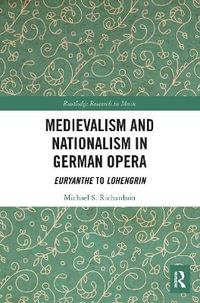 Medievalism and Nationalism in German Opera : Euryanthe to Lohengrin - Michael S. Richardson