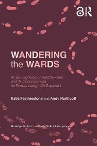 Wandering the Wards : An Ethnography of Hospital Care and its Consequences for People Living with Dementia - Katie Featherstone