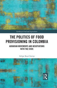 The Politics of Food Provisioning in Colombia : Agrarian Movements and Negotiations with the State - Felipe Roa-Clavijo