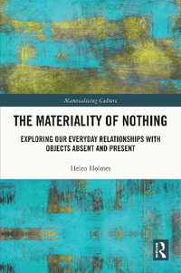 The Materiality of Nothing : Exploring Our Everyday Relationships with Objects Absent and Present - Helen Holmes