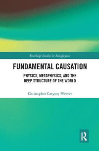 Fundamental Causation : Physics, Metaphysics, and the Deep Structure of the World - Christopher Gregory Weaver