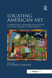 Locating American Art : Finding Art's Meaning in Museums, Colonial Period to the Present - Cynthia Fowler