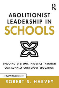 Abolitionist Leadership in Schools : Undoing Systemic Injustice Through Communally Conscious Education - Robert S. Harvey