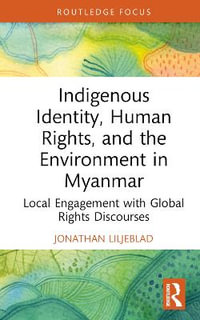 Indigenous Identity, Human Rights, and the Environment in Myanmar : Local Engagement with Global Rights Discourses - Jonathan Liljeblad