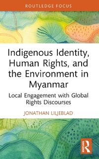 Indigenous Identity, Human Rights, and the Environment in Myanmar : Local Engagement with Global Rights Discourses - Jonathan Liljeblad