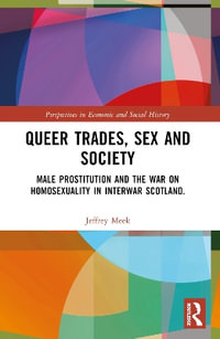 Queer Trades, Sex and Society : Male Prostitution and the War on Homosexuality in Interwar Scotland - Jeffrey Meek