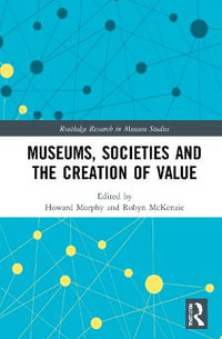 Museums, Societies and the Creation of Value : Routledge Research in Museum Studies - Howard Morphy