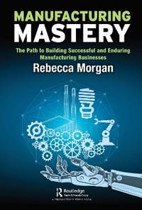 Manufacturing Mastery : The Path to Building Successful and Enduring Manufacturing Businesses - Rebecca Morgan