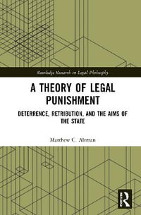 A Theory of Legal Punishment : Deterrence, Retribution, and the Aims of the State - Matthew C. Altman