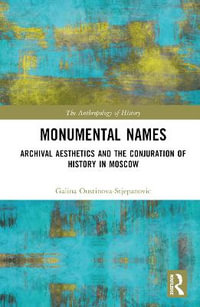 Monumental Names : Archival Aesthetics and the Conjuration of History in Moscow - Galina Oustinova-Stjepanovic