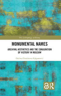 Monumental Names : Archival Aesthetics and the Conjuration of History in Moscow - Galina Oustinova-Stjepanovic