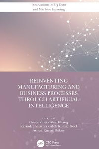 Reinventing Manufacturing and Business Processes Through Artificial Intelligence : Innovations in Big Data and Machine Learning - Geeta Rana